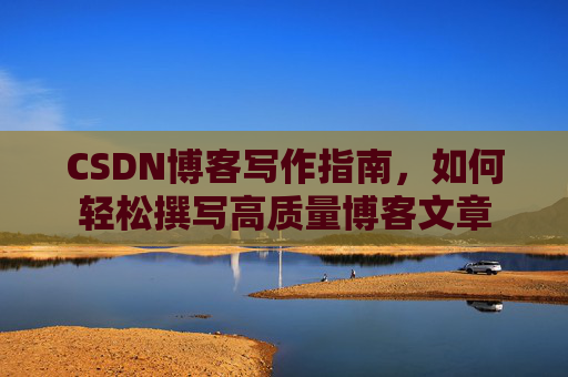 CSDN博客写作指南，如何轻松撰写高质量博客文章